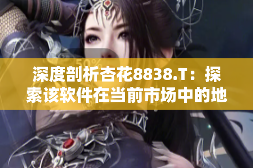 深度剖析杏花8838.T:探索该软件在当前市场中的地位及前景展望 深度剖析杏花8838.T:探索该软件在当前市场中的地位及前景展望