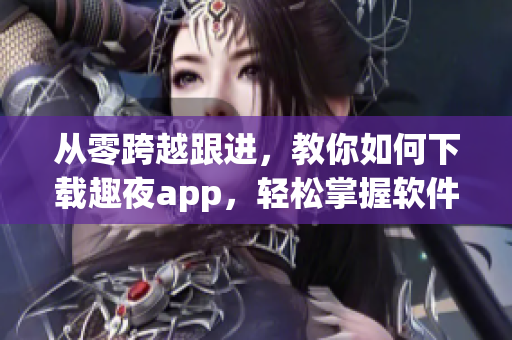 从零跨越跟进，教你如何下载趣夜app，轻松掌握软件技能！