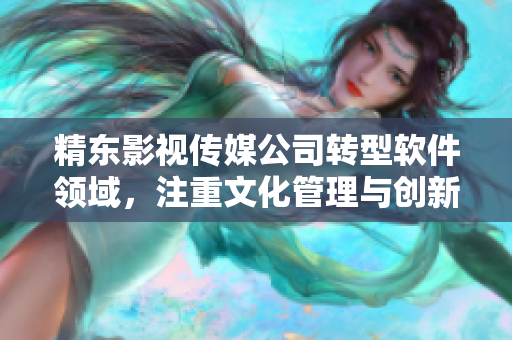 精东影视传媒公司转型软件领域,注重文化管理与创新 精东影视传媒公司转型软件领域,注重文化管理与创新
