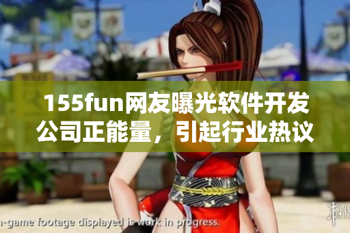 155fun网友曝光软件开发公司正能量,引起行业热议 155fun网友曝光软件开发公司正能量,引起行业热议