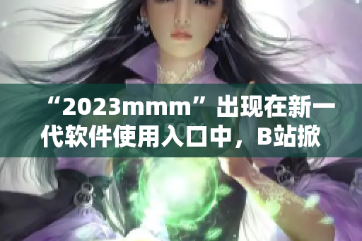 “2023mmm”出现在新一代软件使用入口中，B站掀起推广狂潮！