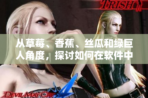 从草莓、香蕉、丝瓜和绿巨人角度,探讨如何在软件中实现秋季特色功能 从草莓、香蕉、丝瓜和绿巨人角度,探讨如何在软件中实现秋季特色功能