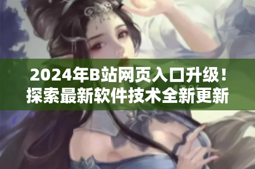 2024年B站网页入口升级!探索最新软件技术全新更新引领行业 2024年B站网页入口升级!探索最新软件技术全新更新引领行业