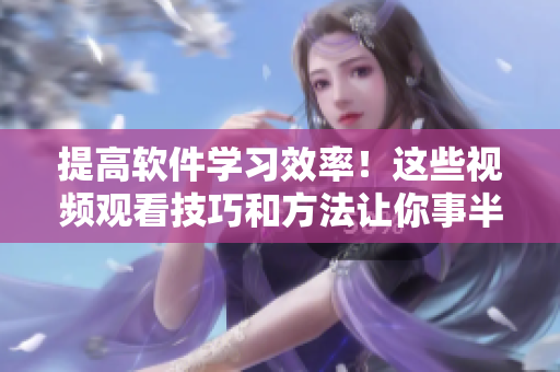 提高软件学习效率！这些视频观看技巧和方法让你事半功倍！