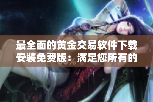 最全面的黄金交易软件下载安装免费版：满足您所有的需求
