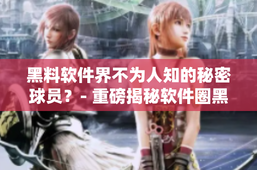 黑料软件界不为人知的秘密球员？- 重磅揭秘软件圈黑暗面