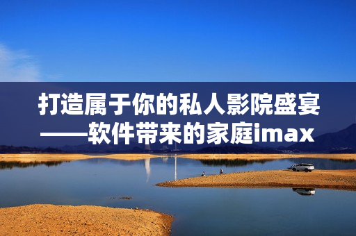 打造属于你的私人影院盛宴——软件带来的家庭imax情侣影院 打造属于你的私人影院盛宴——软件带来的家庭imax情侣影院