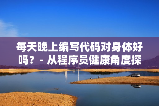 每天晚上编写代码对身体好吗？- 从程序员健康角度探讨