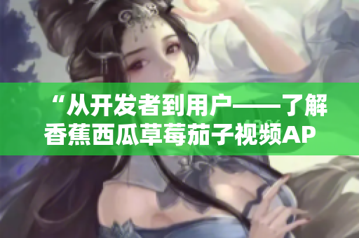 “从开发者到用户——了解香蕉西瓜草莓茄子视频APP的软件设计与优化” “从开发者到用户——了解香蕉西瓜草莓茄子视频APP的软件设计与优化”