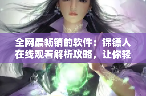 全网最畅销的软件：锦镖人在线观看解析攻略，让你轻松观看高清视频！