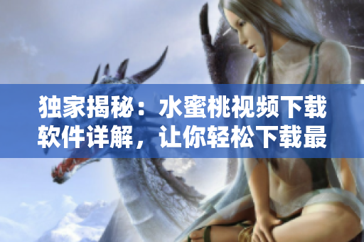 独家揭秘：水蜜桃视频下载软件详解，让你轻松下载最新影视！