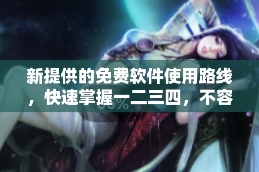 新提供的免费软件使用路线，快速掌握一二三四，不容错过！