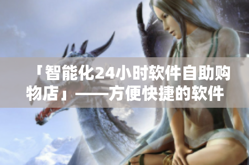 「智能化24小时软件自助购物店」——方便快捷的软件商品购物新概念