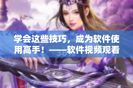 学会这些技巧，成为软件使用高手！——软件视频观看技巧与方法分享