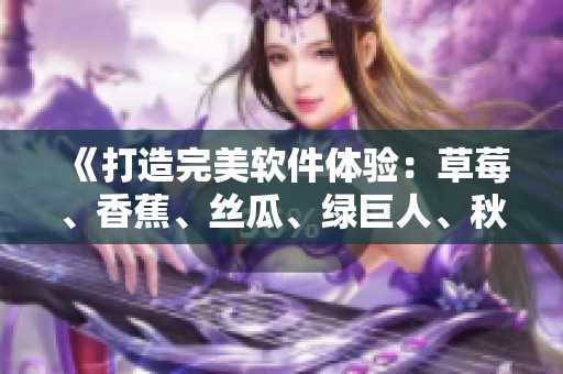 《打造完美软件体验:草莓、香蕉、丝瓜、绿巨人、秋6秘诀揭秘》 《打造完美软件体验:草莓、香蕉、丝瓜、绿巨人、秋6秘诀揭秘》