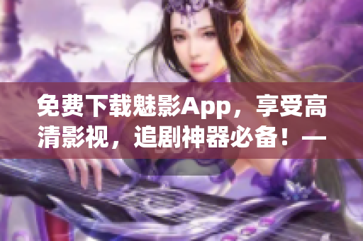 免费下载魅影App，享受高清影视，追剧神器必备！——软件下载攻略