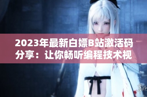 2023年最新白嫖B站激活码分享：让你畅听编程技术视频！