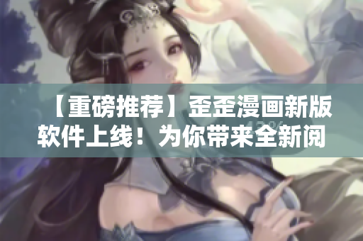 【重磅推荐】歪歪漫画新版软件上线！为你带来全新阅读体验