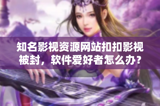 知名影视资源网站扣扣影视被封，软件爱好者怎么办？