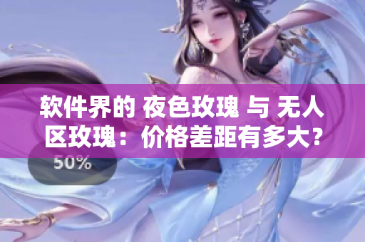 软件界的 夜色玫瑰 与 无人区玫瑰:价格差距有多大? 软件界的 夜色玫瑰 与 无人区玫瑰:价格差距有多大?