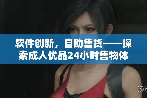 软件创新，自助售货——探索成人优品24小时售物体验