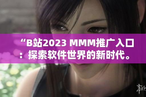 “B站2023 MMM推广入口：探索软件世界的新时代。”