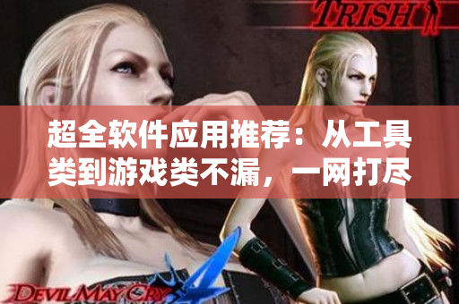 超全软件应用推荐：从工具类到游戏类不漏，一网打尽