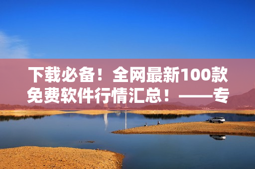 下载必备!全网最新100款免费软件行情汇总!——专为IT编辑打造 下载必备!全网最新100款免费软件行情汇总!——专为IT编辑打造