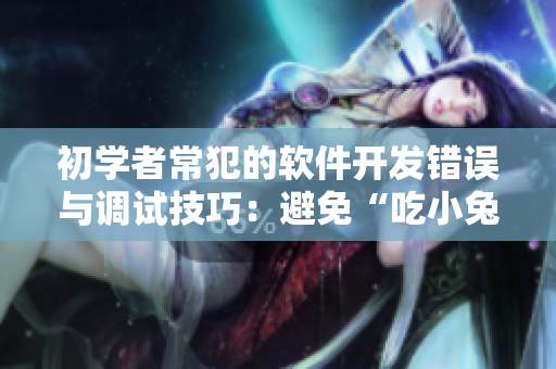 初学者常犯的软件开发错误与调试技巧：避免“吃小兔兔”般的持续性问题