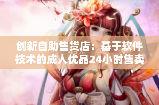 创新自助售货店：基于软件技术的成人优品24小时售卖系统