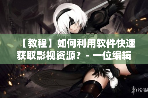 【教程】如何利用软件快速获取影视资源？- 一位编辑的分享