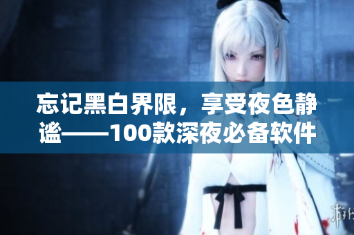 忘记黑白界限,享受夜色静谧——100款深夜必备软件推荐 忘记黑白界限,享受夜色静谧——100款深夜必备软件推荐