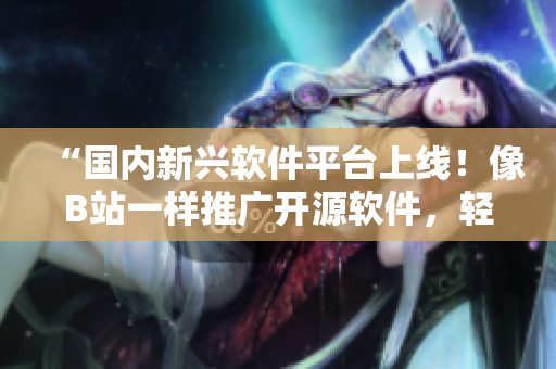 “国内新兴软件平台上线！像B站一样推广开源软件，轻松实现众包编程！”