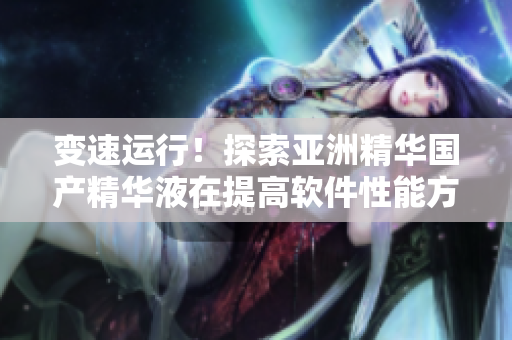 变速运行！探索亚洲精华国产精华液在提高软件性能方面的神奇效果