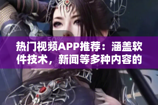 热门视频APP推荐:涵盖软件技术,新闻等多种内容的视频平台 热门视频APP推荐:涵盖软件技术,新闻等多种内容的视频平台