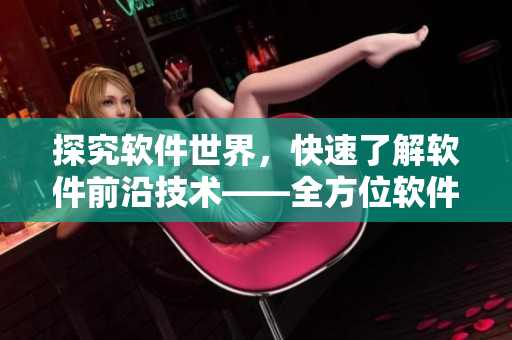 探究软件世界，快速了解软件前沿技术——全方位软件资讯库！