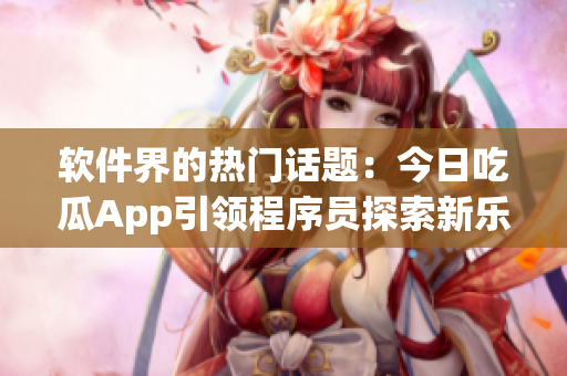 软件界的热门话题:今日吃瓜App引领程序员探索新乐趣 软件界的热门话题:今日吃瓜App引领程序员探索新乐趣