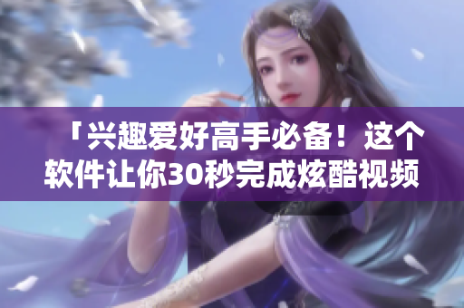 「兴趣爱好高手必备！这个软件让你30秒完成炫酷视频制作！」
