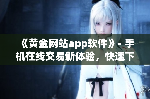 《黄金网站app软件》- 手机在线交易新体验，快速下载安装免费版！