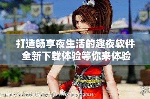 打造畅享夜生活的趣夜软件 全新下载体验等你来体验