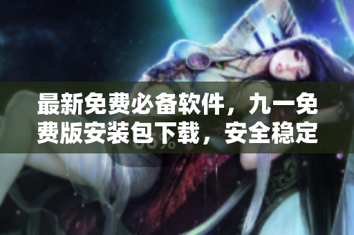 最新免费必备软件，九一免费版安装包下载，安全稳定，解决您的软件使用需求。