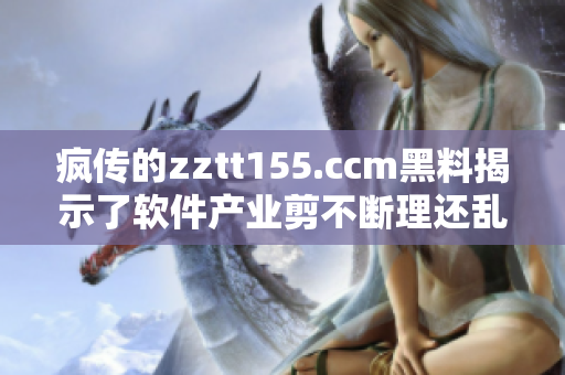 疯传的zztt155.ccm黑料揭示了软件产业剪不断理还乱的利益纠葛 疯传的zztt155.ccm黑料揭示了软件产业剪不断理还乱的利益纠葛