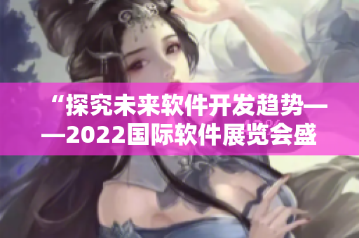 “探究未来软件开发趋势——2022国际软件展览会盛大开启！”