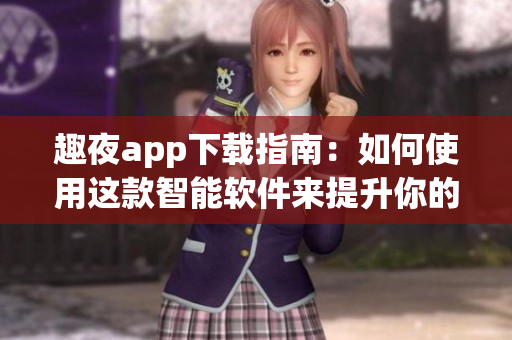 趣夜app下载指南：如何使用这款智能软件来提升你的夜生活体验