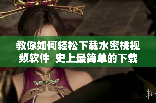 教你如何轻松下载水蜜桃视频软件  史上最简单的下载方法