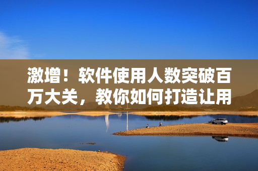 激增!软件使用人数突破百万大关,教你如何打造让用户眼前一亮的产品! 激增!软件使用人数突破百万大关,教你如何打造让用户眼前一亮的产品!