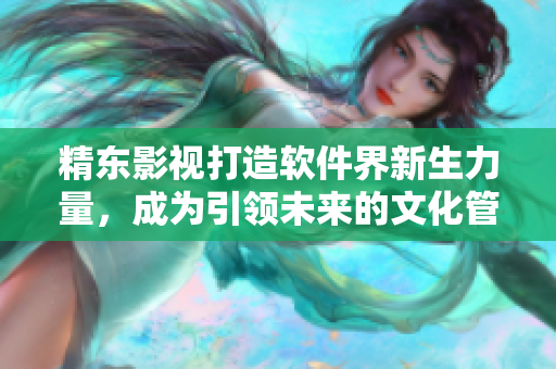 精东影视打造软件界新生力量，成为引领未来的文化管理公司