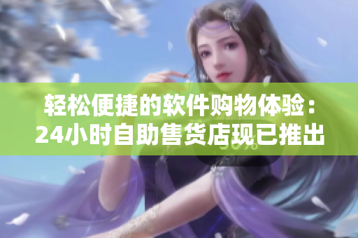 轻松便捷的软件购物体验：24小时自助售货店现已推出全新软件产品线