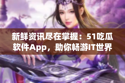 新鲜资讯尽在掌握:51吃瓜软件App,助你畅游IT世界 新鲜资讯尽在掌握:51吃瓜软件App,助你畅游IT世界