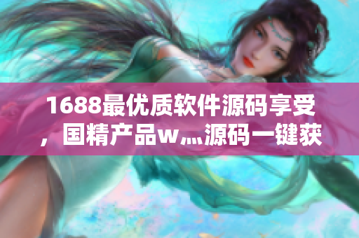 1688最优质软件源码享受，国精产品w灬源码一键获取